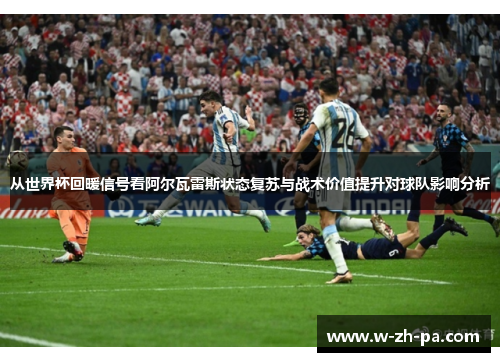 从世界杯回暖信号看阿尔瓦雷斯状态复苏与战术价值提升对球队影响分析
