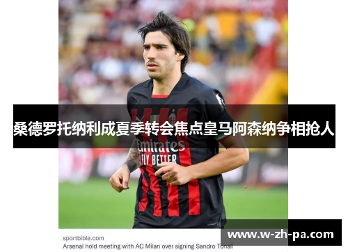 桑德罗托纳利成夏季转会焦点皇马阿森纳争相抢人