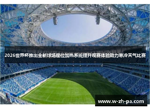 2026世界杯推出全新球场座位加热系统提升观赛体验助力寒冷天气比赛