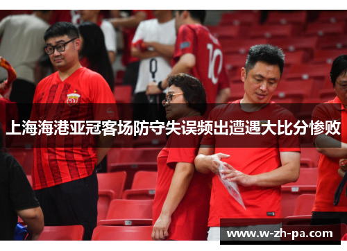 上海海港亚冠客场防守失误频出遭遇大比分惨败