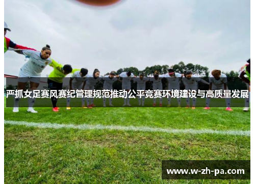 严抓女足赛风赛纪管理规范推动公平竞赛环境建设与高质量发展