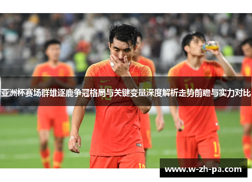 亚洲杯赛场群雄逐鹿争冠格局与关键变量深度解析走势前瞻与实力对比 亚洲杯赛场群雄逐鹿争冠格局与关键变量深度解析走势前瞻与实力对比