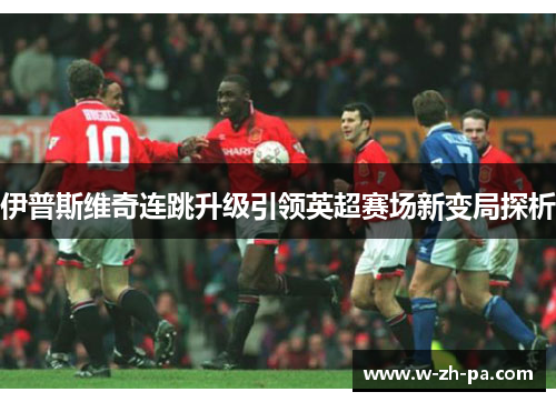 伊普斯维奇连跳升级引领英超赛场新变局探析 伊普斯维奇连跳升级引领英超赛场新变局探析