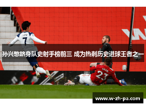 孙兴慜跻身队史射手榜前三 成为热刺历史进球王者之一 孙兴慜跻身队史射手榜前三 成为热刺历史进球王者之一