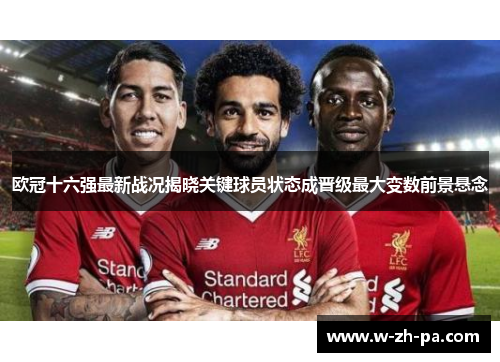 欧冠十六强最新战况揭晓关键球员状态成晋级最大变数前景悬念
