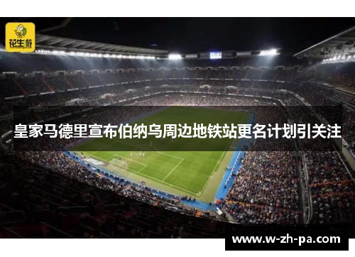 皇家马德里宣布伯纳乌周边地铁站更名计划引关注 皇家马德里宣布伯纳乌周边地铁站更名计划引关注
